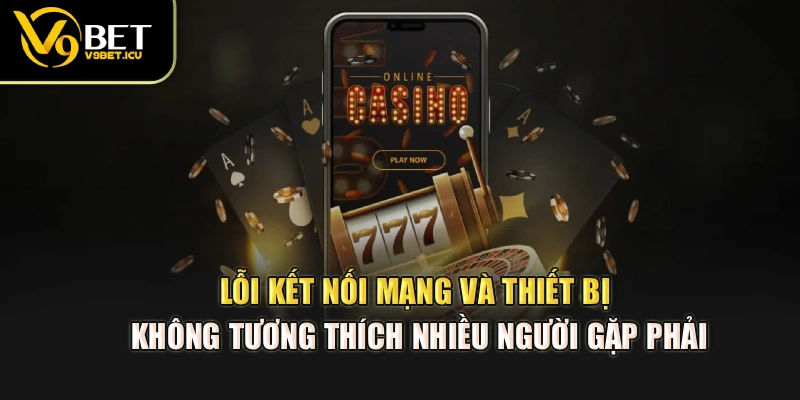 Lỗi kết nối mạng và thiết bị không tương thích nhiều người gặp phải