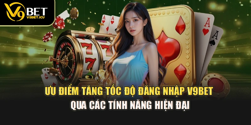 Ưu điểm tăng tốc độ đăng nhập V9BET qua các tính năng hiện đại